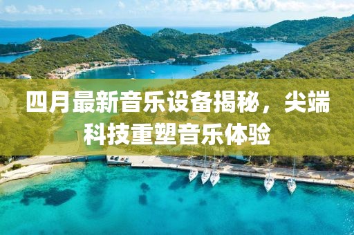 四月最新音乐设备揭秘，尖端科技重塑音乐体验