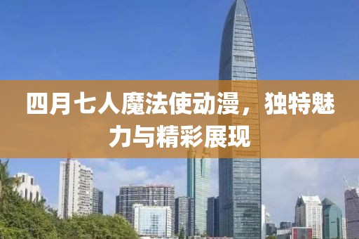 四月七人魔法使动漫，独特魅力与精彩展现