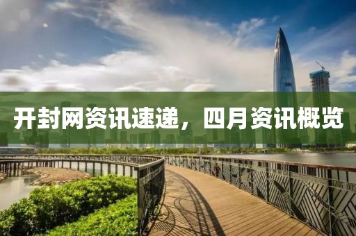 开封网资讯速递，四月资讯概览