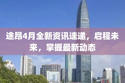 途昂4月全新资讯速递，启程未来，掌握最新动态
