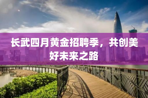 长武四月黄金招聘季，共创美好未来之路