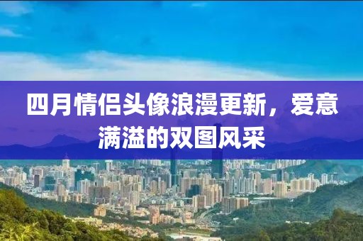 四月情侣头像浪漫更新，爱意满溢的双图风采