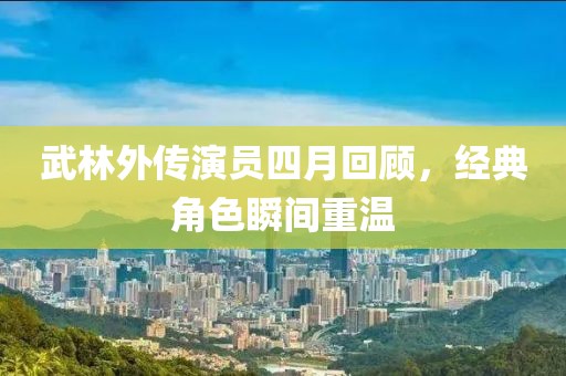 武林外传演员四月回顾，经典角色瞬间重温