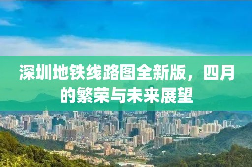 深圳地铁线路图全新版，四月的繁荣与未来展望