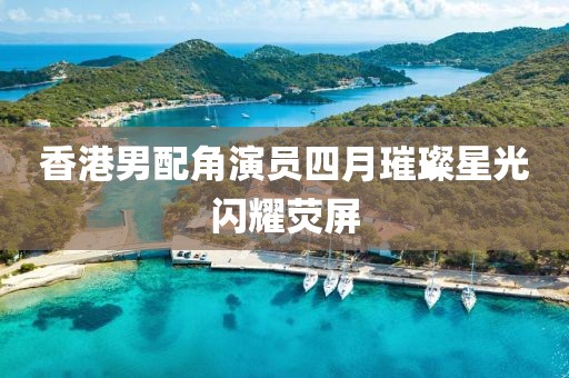 香港男配角演员四月璀璨星光闪耀荧屏