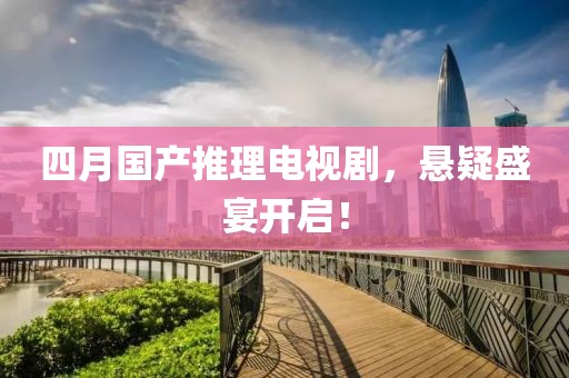 四月国产推理电视剧，悬疑盛宴开启！