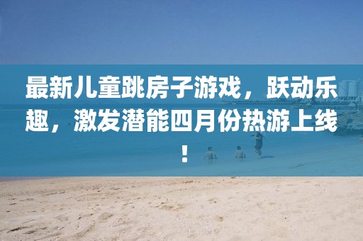 最新儿童跳房子游戏，跃动乐趣，激发潜能四月份热游上线！