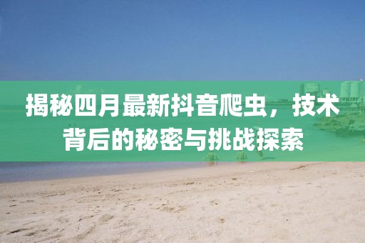 揭秘四月最新抖音爬虫，技术背后的秘密与挑战探索