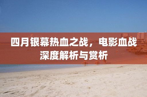 四月银幕热血之战，电影血战深度解析与赏析
