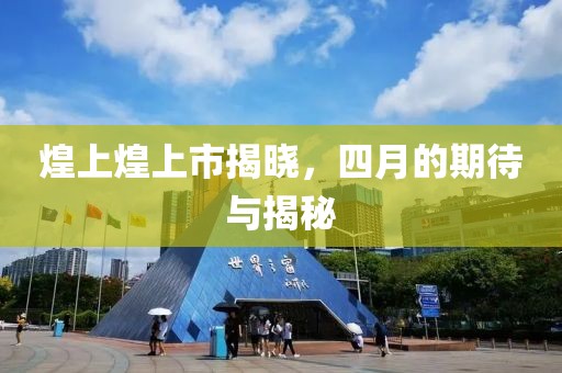 煌上煌上市揭晓，四月的期待与揭秘