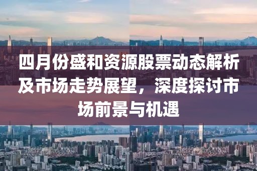 四月份盛和资源股票动态解析及市场走势展望，深度探讨市场前景与机遇