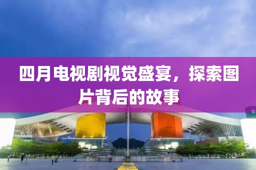 四月电视剧视觉盛宴，探索图片背后的故事