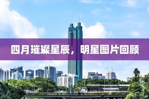 四月璀璨星辰，明星图片回顾