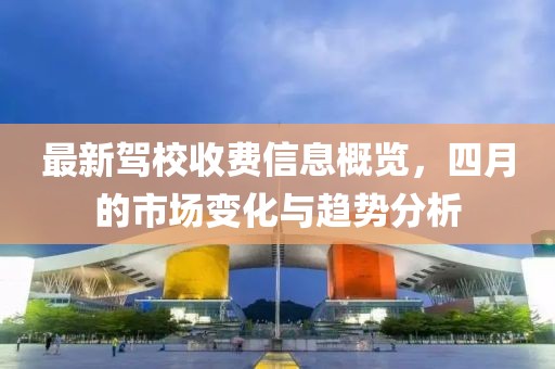 最新驾校收费信息概览，四月的市场变化与趋势分析