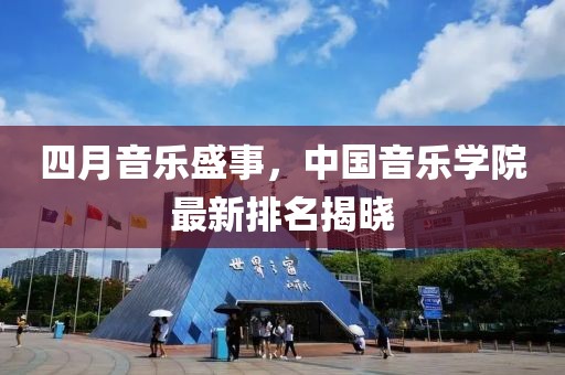 四月音乐盛事，中国音乐学院最新排名揭晓