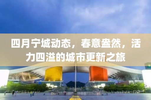 四月宁城动态，春意盎然，活力四溢的城市更新之旅
