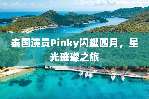 泰国演员Pinky闪耀四月，星光璀璨之旅