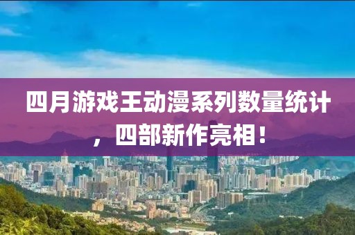 四月游戏王动漫系列数量统计，四部新作亮相！