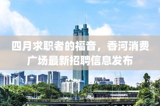 四月求职者的福音，香河消费广场最新招聘信息发布