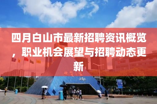 四月白山市最新招聘资讯概览，职业机会展望与招聘动态更新