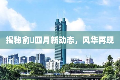 揭秘俞琤四月新动态，风华再现
