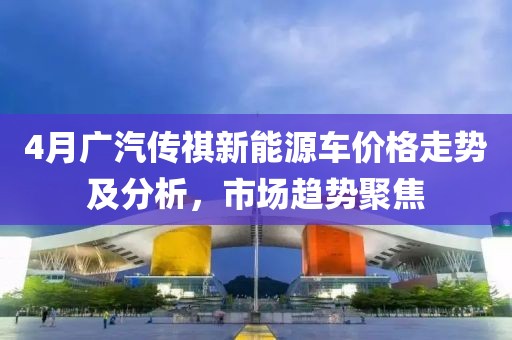 4月广汽传祺新能源车价格走势及分析，市场趋势聚焦