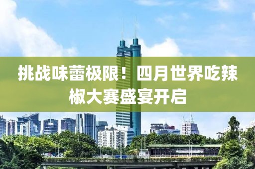 挑战味蕾极限！四月世界吃辣椒大赛盛宴开启