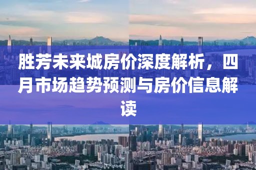 胜芳未来城房价深度解析，四月市场趋势预测与房价信息解读
