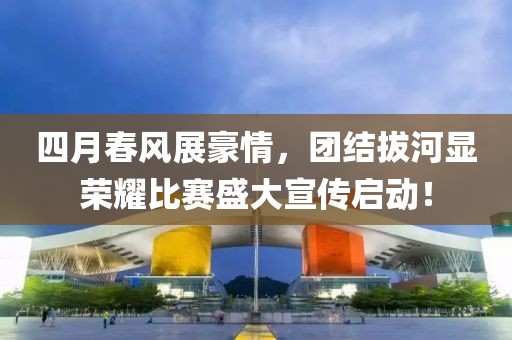 四月春风展豪情，团结拔河显荣耀比赛盛大宣传启动！