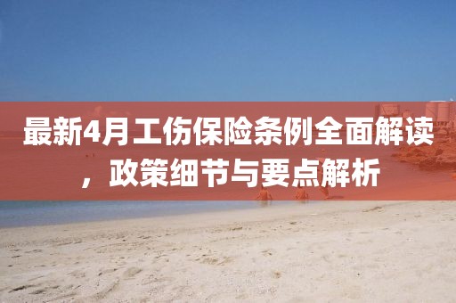 最新4月工伤保险条例全面解读，政策细节与要点解析