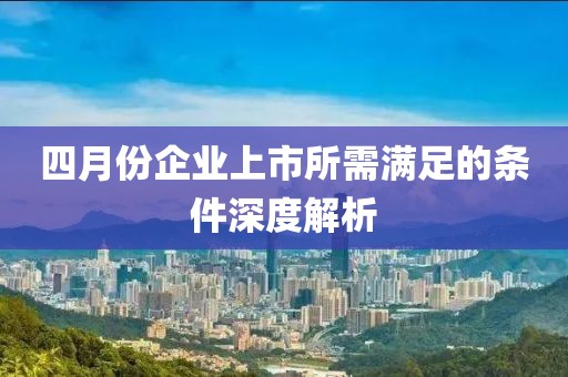 四月份企业上市所需满足的条件深度解析