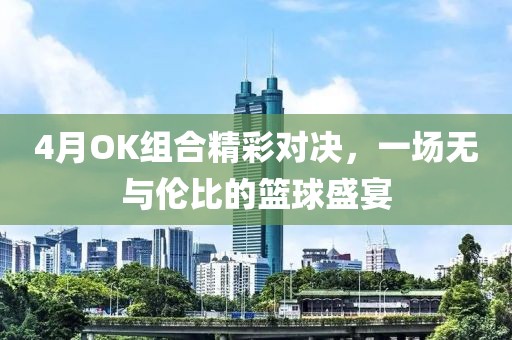 4月OK组合精彩对决，一场无与伦比的篮球盛宴