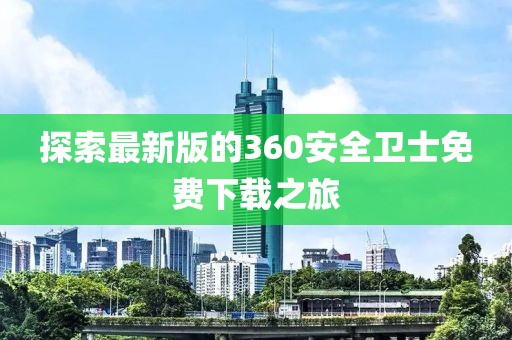 探索最新版的360安全卫士免费下载之旅