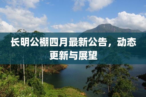 长明公棚四月最新公告，动态更新与展望