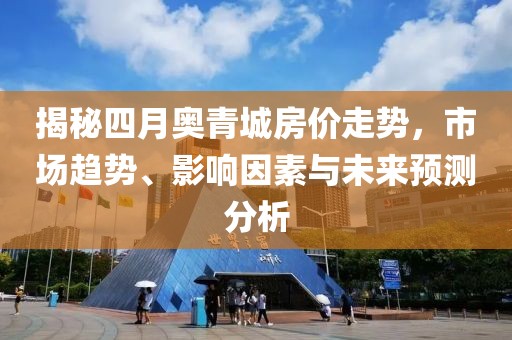 揭秘四月奥青城房价走势，市场趋势、影响因素与未来预测分析