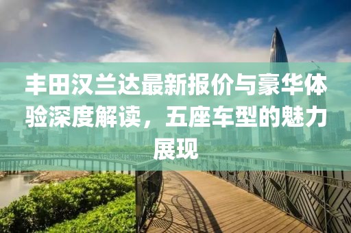 丰田汉兰达最新报价与豪华体验深度解读，五座车型的魅力展现