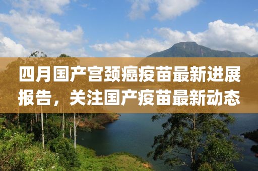 四月国产宫颈癌疫苗最新进展报告，关注国产疫苗最新动态