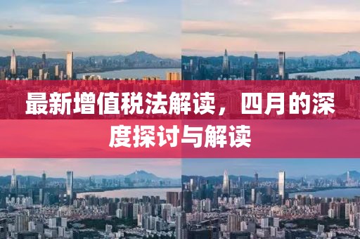 最新增值税法解读，四月的深度探讨与解读