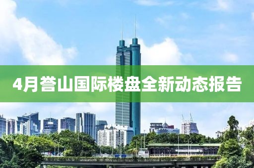 4月誉山国际楼盘全新动态报告