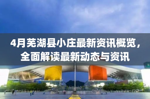 4月芜湖县小庄最新资讯概览，全面解读最新动态与资讯