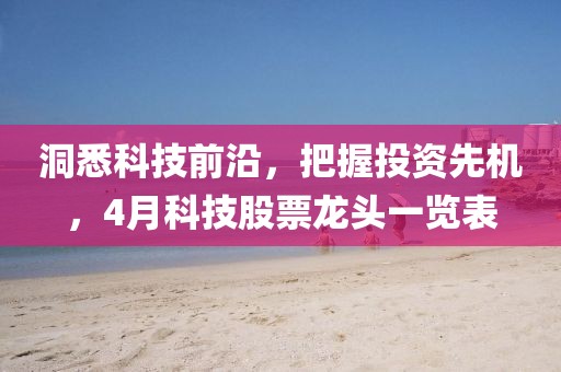 洞悉科技前沿，把握投资先机，4月科技股票龙头一览表