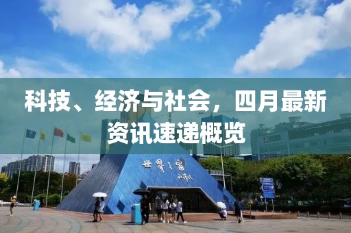 科技、经济与社会，四月最新资讯速递概览
