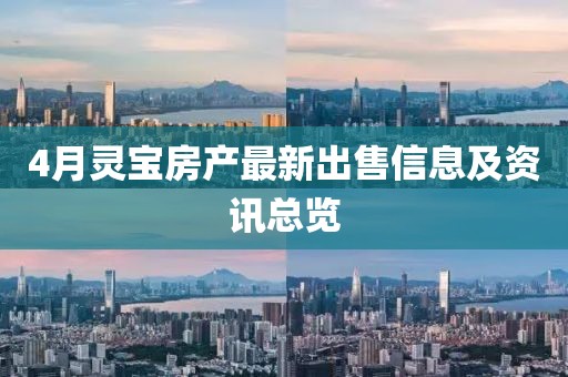 4月灵宝房产最新出售信息及资讯总览