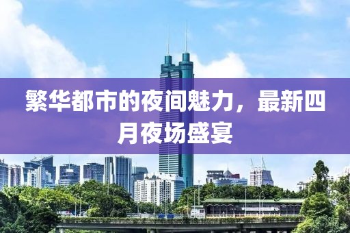 繁华都市的夜间魅力，最新四月夜场盛宴