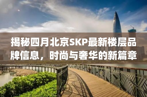 揭秘四月北京SKP最新楼层品牌信息，时尚与奢华的新篇章