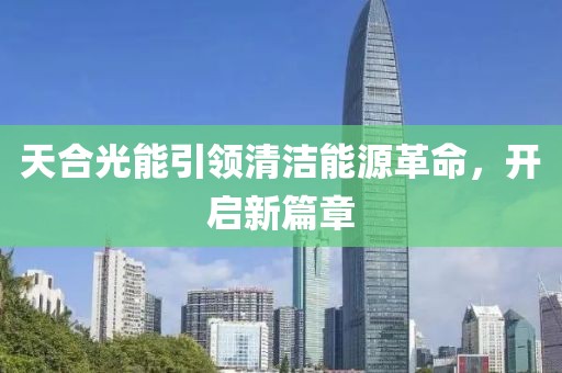 天合光能引领清洁能源革命，开启新篇章