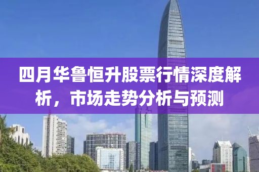 四月华鲁恒升股票行情深度解析，市场走势分析与预测