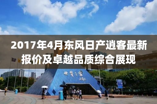 2017年4月东风日产逍客最新报价及卓越品质综合展现