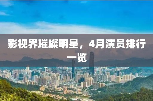 影视界璀璨明星，4月演员排行一览