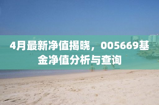 4月最新净值揭晓，005669基金净值分析与查询
